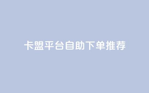 卡盟平台自助下单推荐 - 自助下单卡盟平台优选指南~ 第1张 卡盟平台自助下单推荐 - 自助下单卡盟平台优选指南~ 第1张