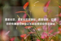 直客社区，直客社区货源站，直客社区，打造您的专属居住体验亿乐社区低价自营货源站