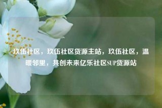 玖伍社区，玖伍社区货源主站，玖伍社区，温暖邻里，共创未来亿乐社区SUP货源站