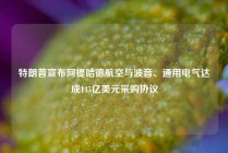 特朗普宣布阿提哈德航空与波音、通用电气达成145亿美元采购协议
