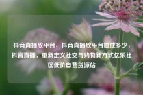 抖音直播放平台，抖音直播放平台抽成多少，抖音直播，重新定义社交与购物新方式亿乐社区低价自营货源站