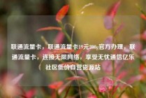 联通流量卡，联通流量卡19元200g官方办理，联通流量卡，连接无限网络，享受无忧通信亿乐社区低价自营货源站