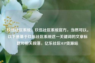 玖伍社区系统，玖伍社区系统官方，当然可以。以下是基于玖伍社区系统这一关键词的文章标题和相关段落，亿乐社区SUP货源站