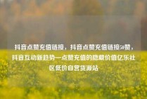 抖音点赞充值链接，抖音点赞充值链接50赞，抖音互动新趋势—点赞充值的隐藏价值亿乐社区低价自营货源站