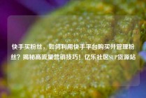 快手买粉丝，如何利用快手平台购买并管理粉丝？揭秘高流量营销技巧！亿乐社区SUP货源站