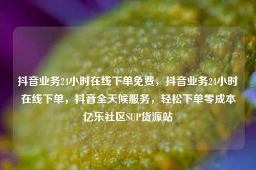 抖音业务24小时在线下单免费	，抖音业务24小时在线下单，抖音全天候服务，轻松下单零成本亿乐社区SUP货源站  第1张