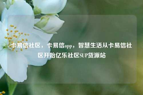 卡易信社区，卡易信app	，智慧生活从卡易信社区开始亿乐社区SUP货源站  第1张