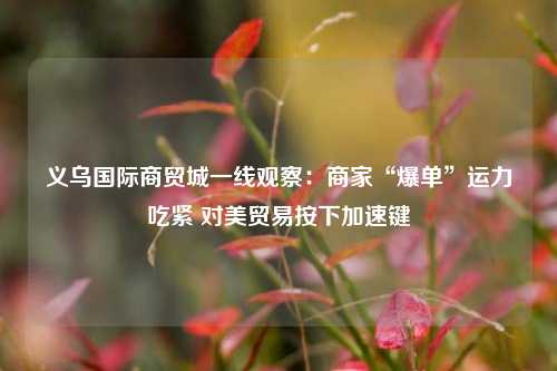 义乌国际商贸城一线观察：商家“爆单”运力吃紧 对美贸易按下加速键  第1张