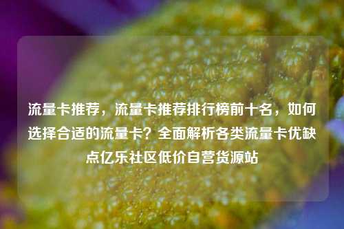 流量卡推荐	，流量卡推荐排行榜前十名，如何选择合适的流量卡？全面解析各类流量卡优缺点亿乐社区低价自营货源站  第1张