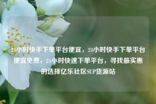 24小时快手下单平台便宜，24小时快手下单平台便宜免费，24小时快速下单平台，寻找最实惠的选择亿乐社区SUP货源站