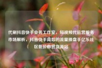 代刷抖音快手业务工作室，短视频代运营服务市场解析，抖音快手背后的流量操盘手亿乐社区低价自营货源站