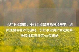 小红书点赞网，小红书点赞网马线报帮手，虚拟流量的狂欢与困局，小红书点赞产业链的多维透视亿乐社区SUP货源站